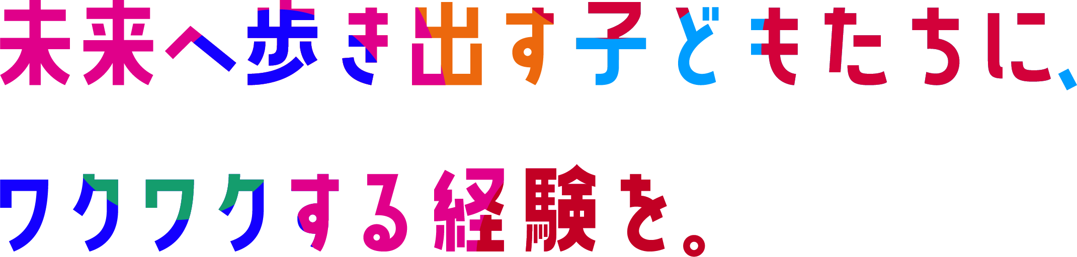 未来へ歩き出す子どもたちに、ワクワクする体験を。