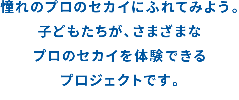 憧れのプロのセカイにふれてみよう。子どもたちが、さまざまなプロのセカイを体験できるプロジェクトです。