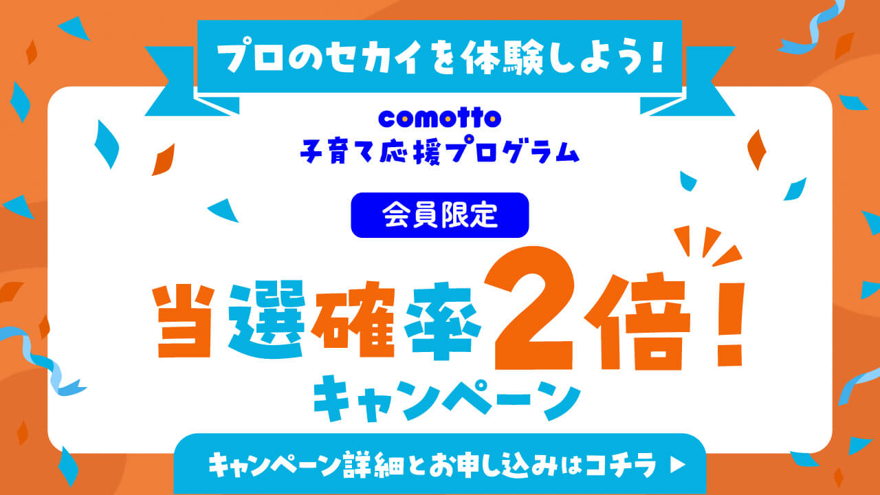 プロのセカイを体験しよう! comotto子育て応援プログラム会員限定当選確率2倍キャンペーン