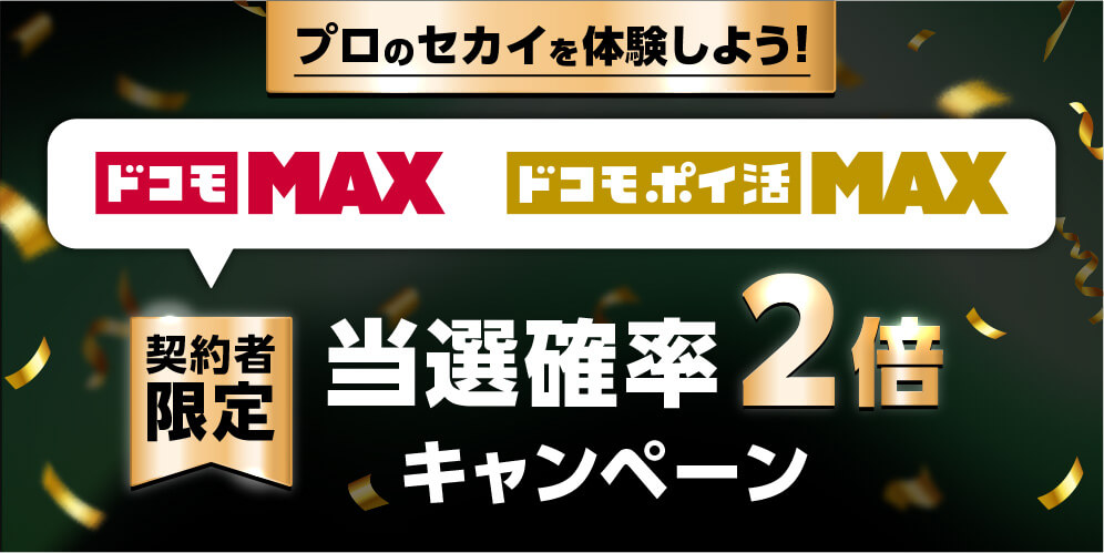 プロのセカイを体験しよう！ ドコモMAX ドコモポイ活 MAX 契約者限定当選確率2倍キャンペーン