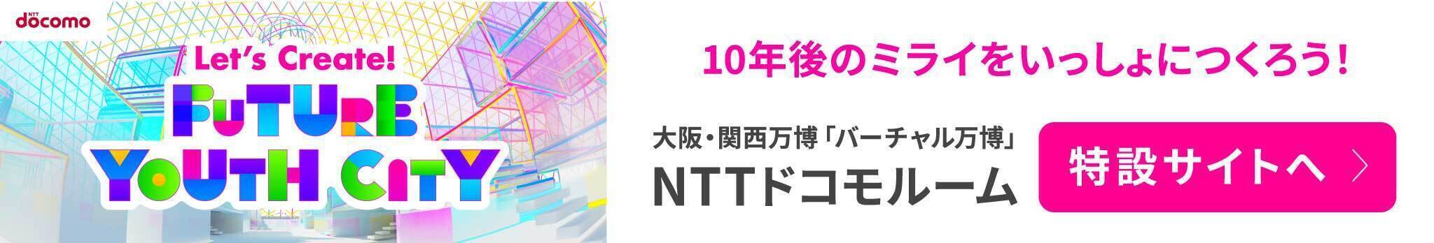 NTT docomo Let's Create! Future Youth City　10年後のミライをいっしょにつくろう!大阪・関西万博「バーチャル万博」NTTドコモルーム 特設サイトへ