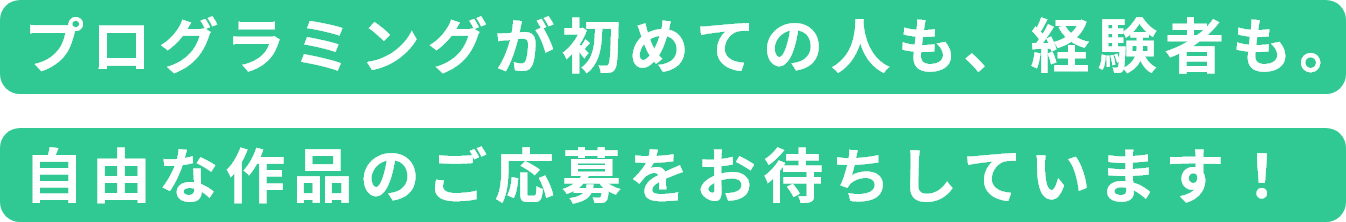 プログラミングが初めての人も、経験者も。自由な作品のご応募をお待ちしています！