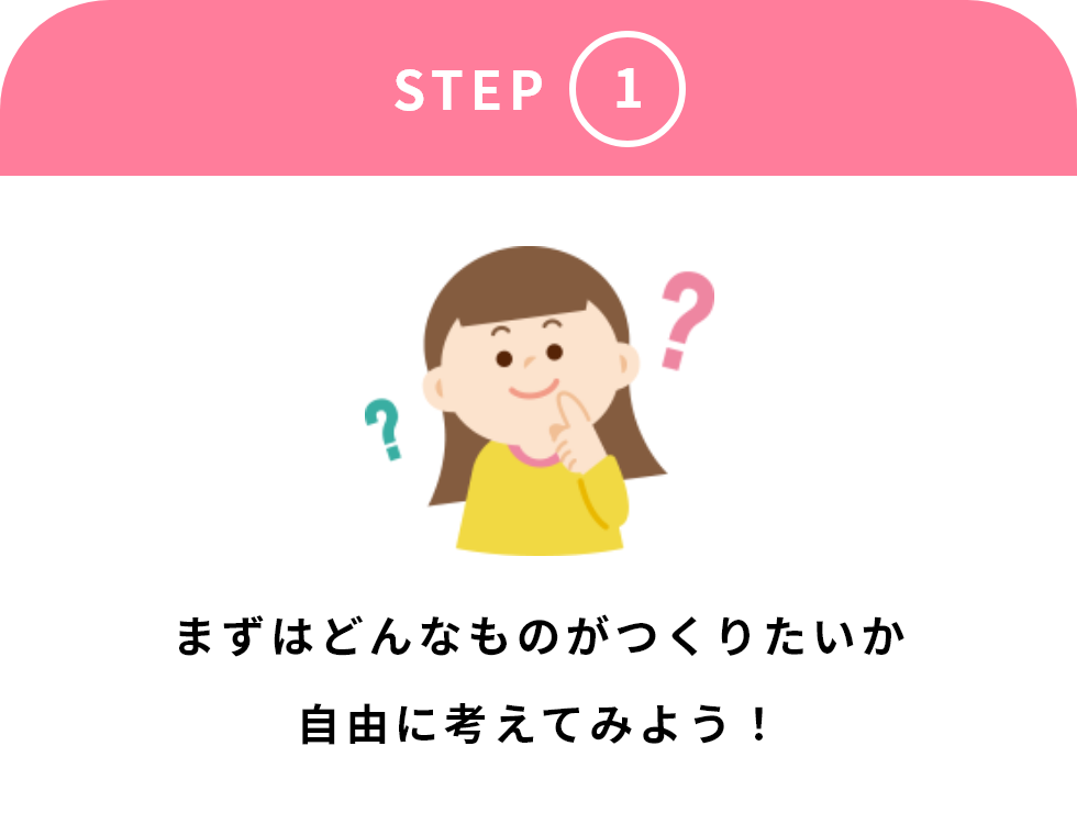 [STEP1]まずはどんなものがつくりたいか自由に考えてみよう！