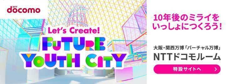 NTT docomo Let's Create! Future Youth City　10年後のミライをいっしょにつくろう!大阪・関西万博「バーチャル万博」NTTドコモルーム 特設サイトへ